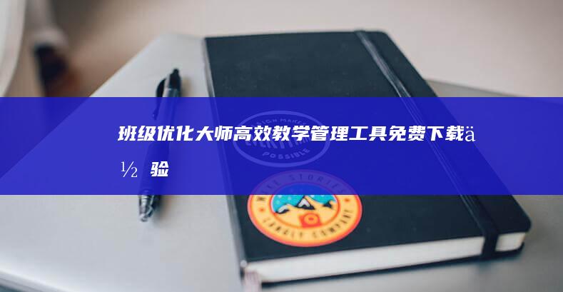 班级优化大师：高效教学管理工具免费下载体验