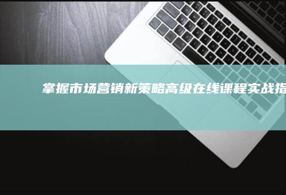 掌握市场营销新策略：高级在线课程实战指南